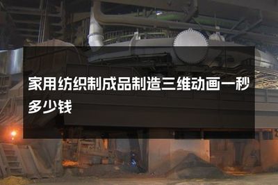 家用紡織制成品制造三維動畫制作成本解析 一秒價格指南